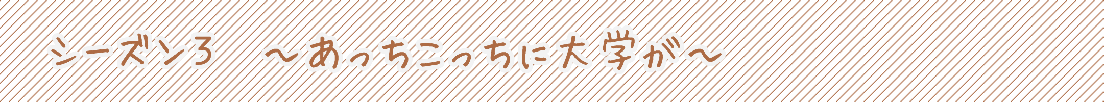 シーズン3　〜あっちこっちに大学が〜