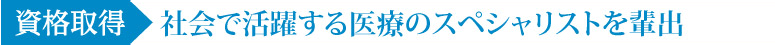 資格取得　即戦力となる医療スペシャリストの輩出